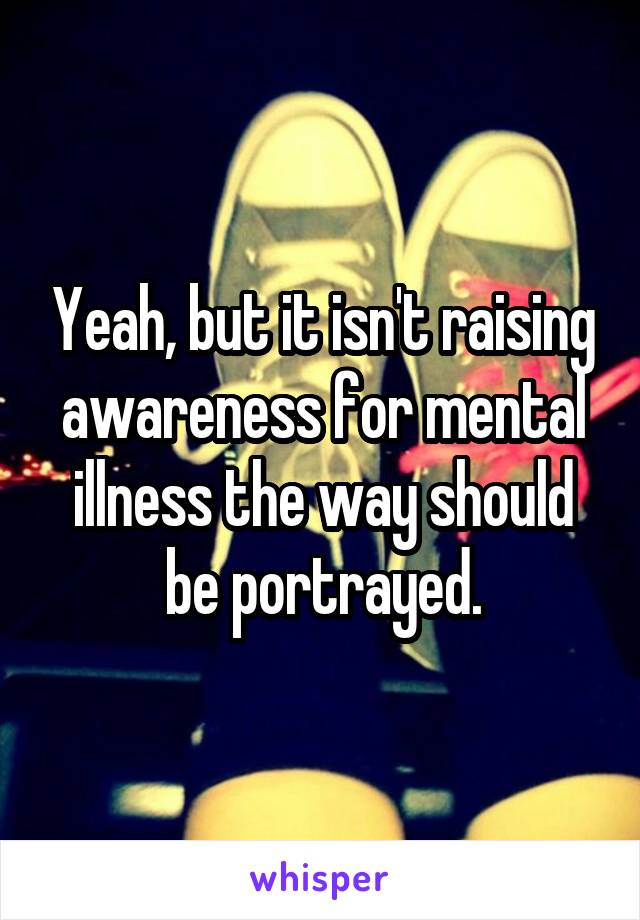Yeah, but it isn't raising awareness for mental illness the way should be portrayed.