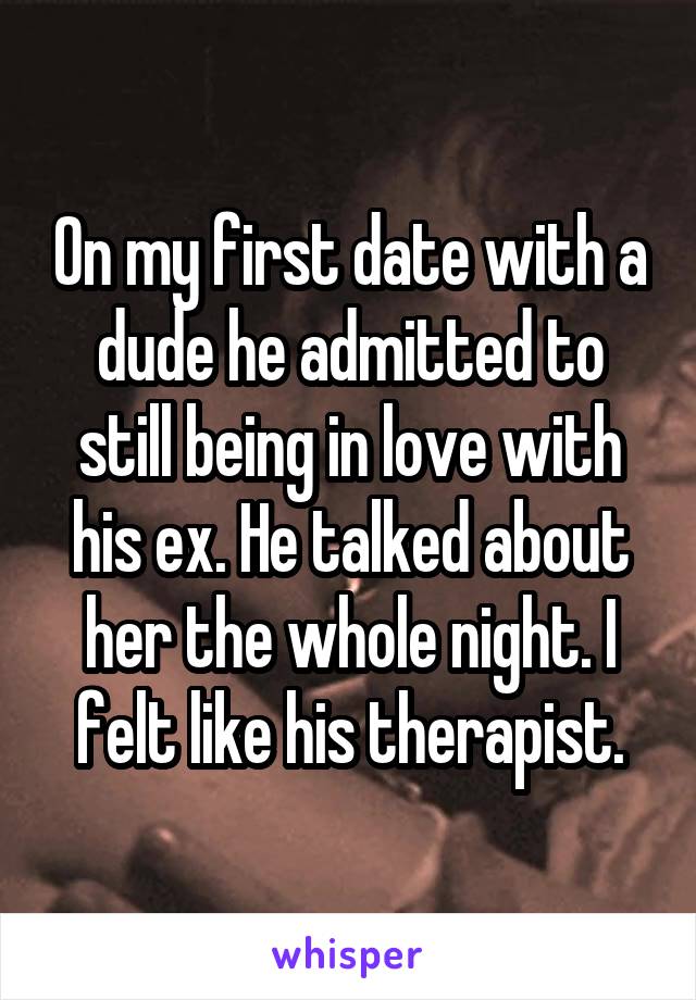 On my first date with a dude he admitted to still being in love with his ex. He talked about her the whole night. I felt like his therapist.