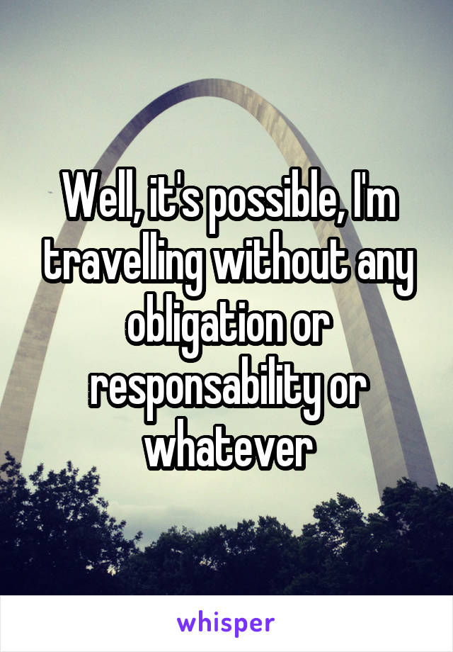 Well, it's possible, I'm travelling without any obligation or responsability or whatever