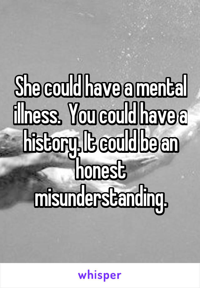 She could have a mental illness.  You could have a history. It could be an honest misunderstanding.