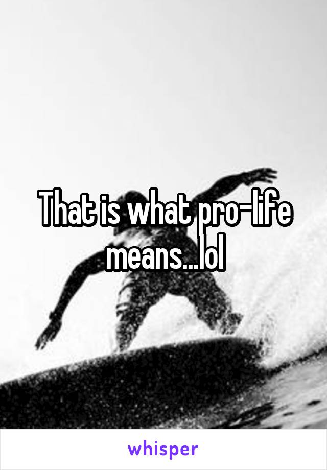 That is what pro-life means...lol