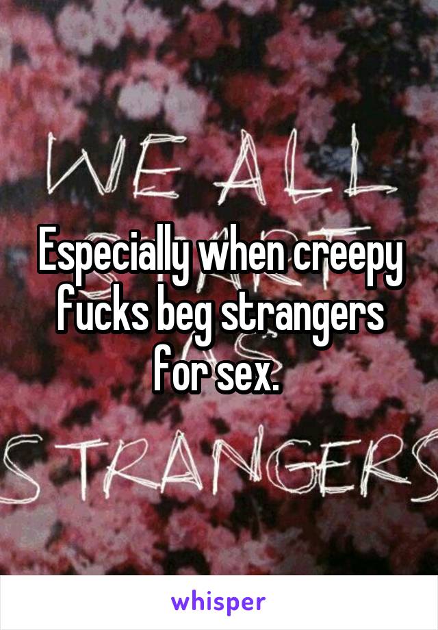 Especially when creepy fucks beg strangers for sex. 