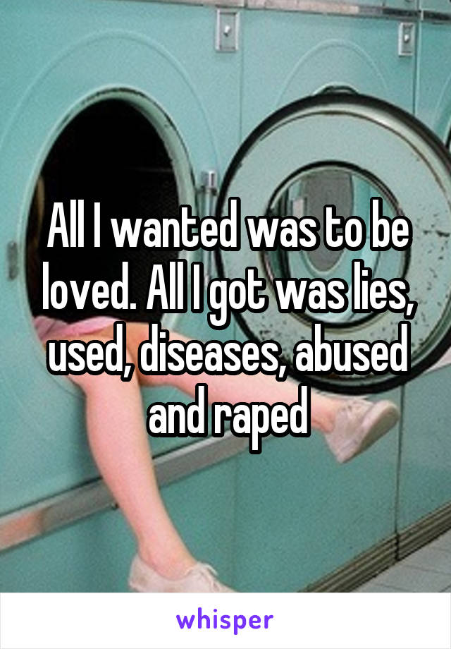 All I wanted was to be loved. All I got was lies, used, diseases, abused and raped