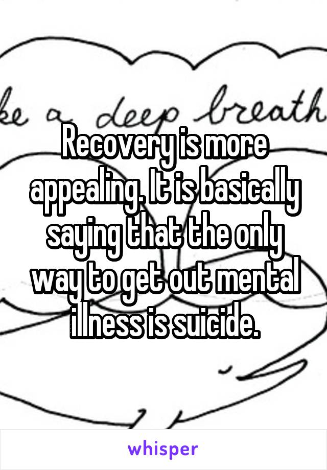 Recovery is more appealing. It is basically saying that the only way to get out mental illness is suicide.