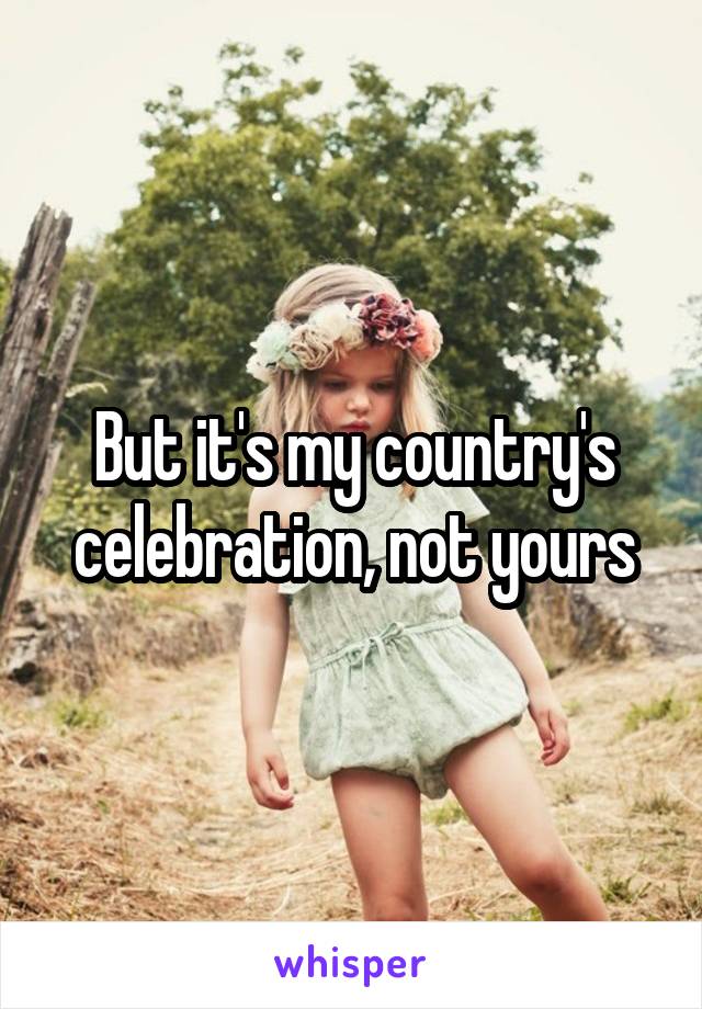 But it's my country's celebration, not yours