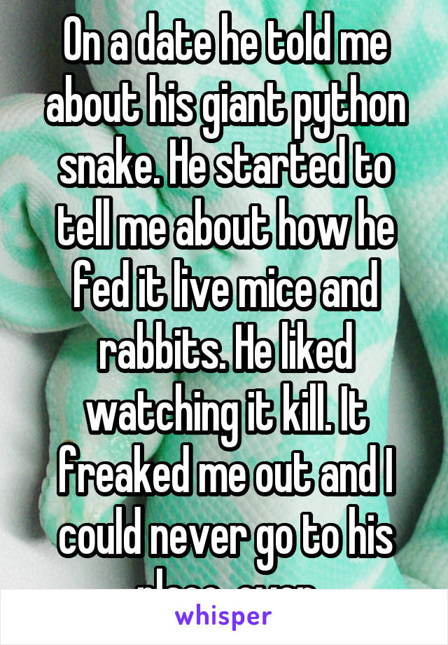 On a date he told me about his giant python snake. He started to tell me about how he fed it live mice and rabbits. He liked watching it kill. It freaked me out and I could never go to his place, ever