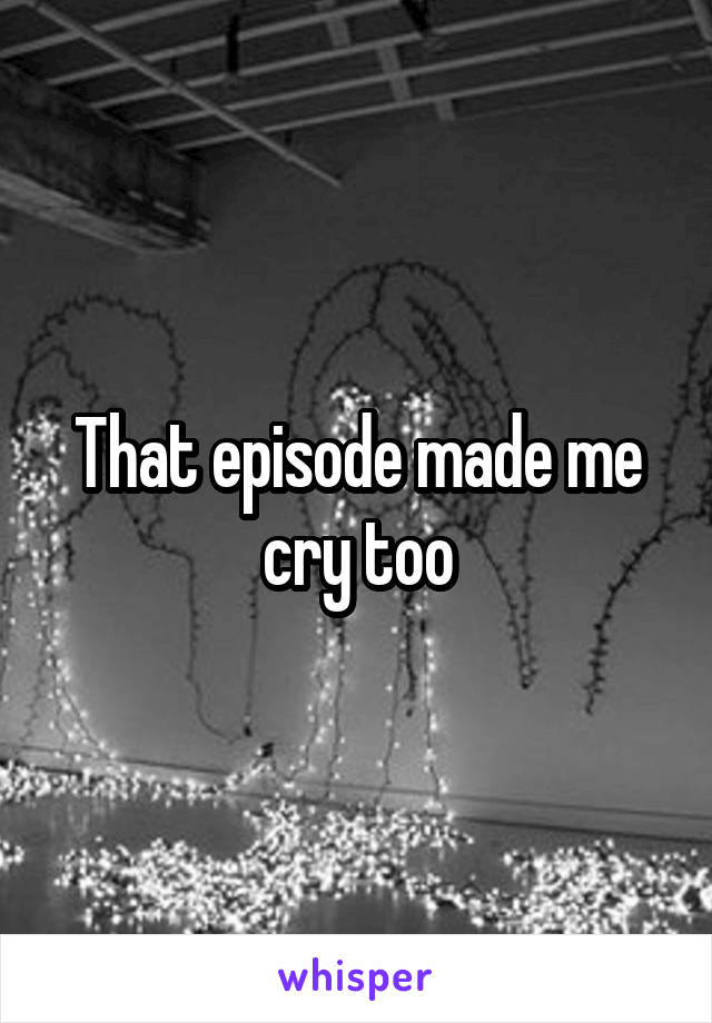 That episode made me cry too