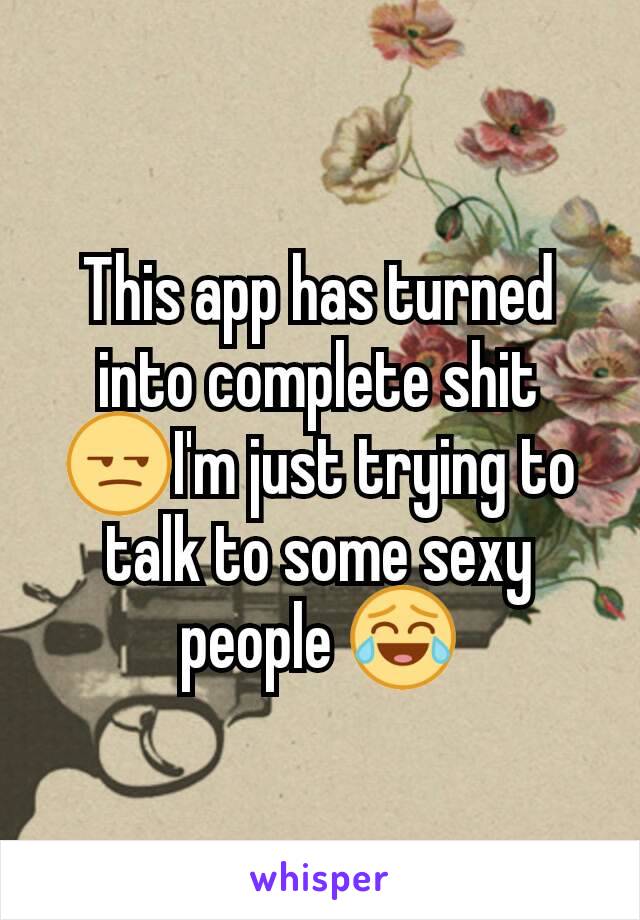 This app has turned into complete shit ðŸ˜’I'm just trying to talk to some sexy people ðŸ˜‚