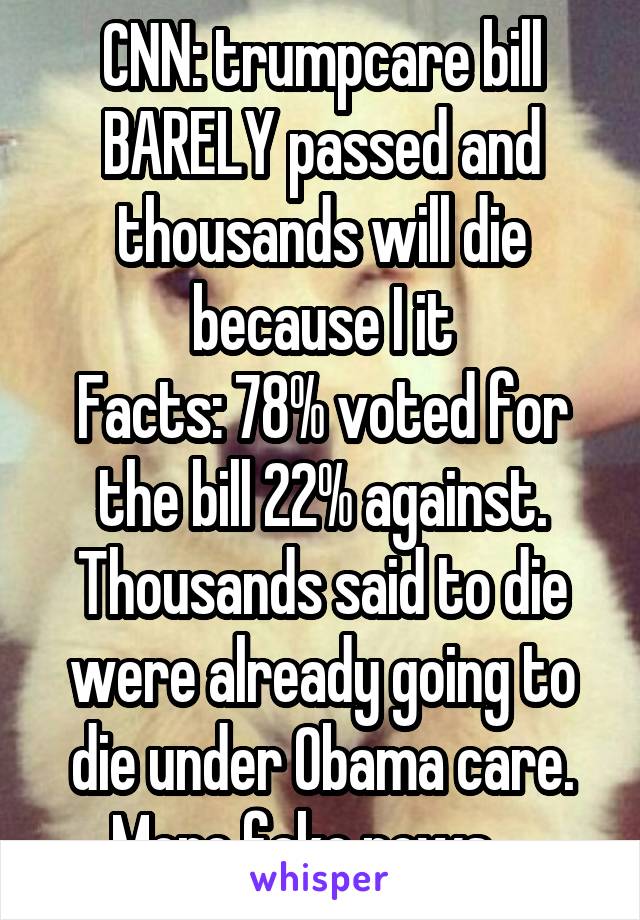 CNN: trumpcare bill BARELY passed and thousands will die because I it
Facts: 78% voted for the bill 22% against.
Thousands said to die were already going to die under Obama care.
More fake news....