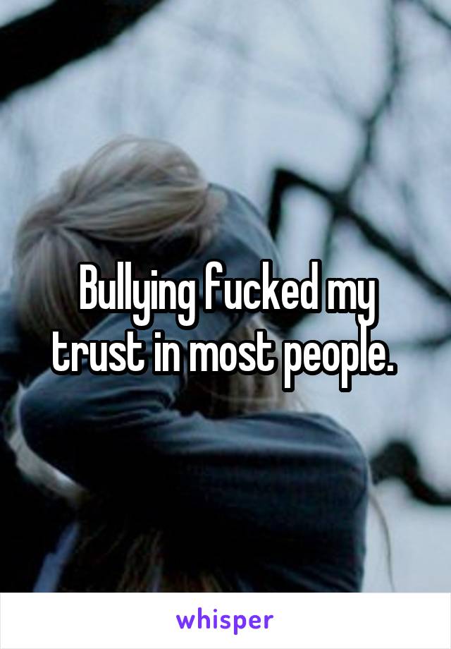 Bullying fucked my trust in most people. 