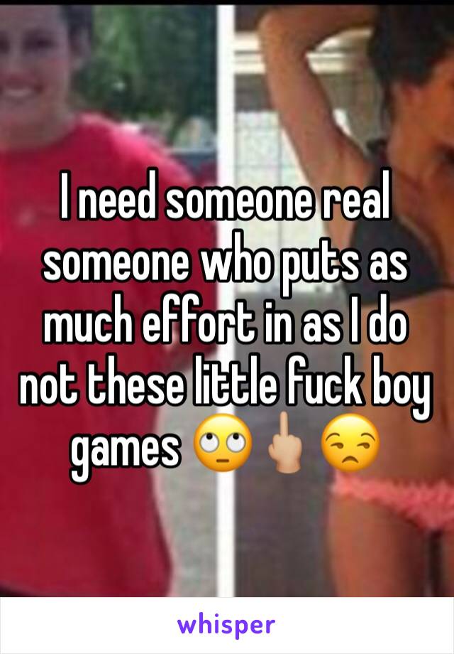I need someone real someone who puts as much effort in as I do not these little fuck boy games ðŸ™„ðŸ–•ðŸ�¼ðŸ˜’