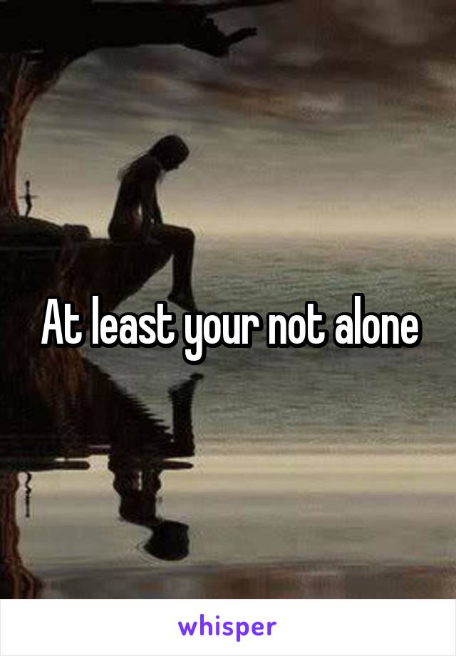 At least your not alone