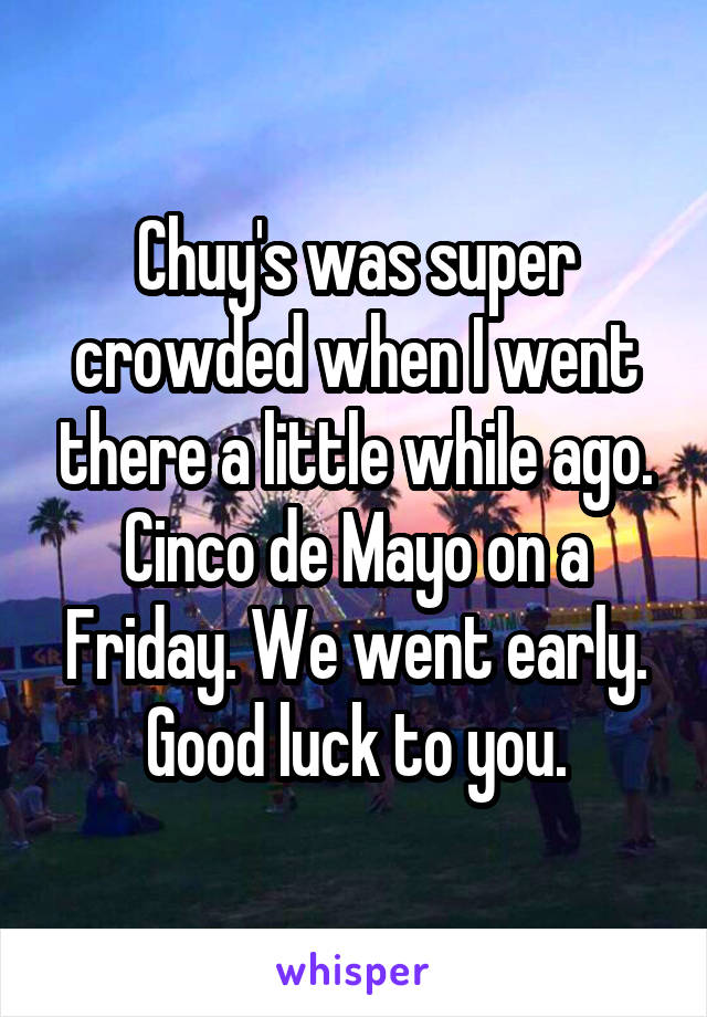 Chuy's was super crowded when I went there a little while ago. Cinco de Mayo on a Friday. We went early. Good luck to you.