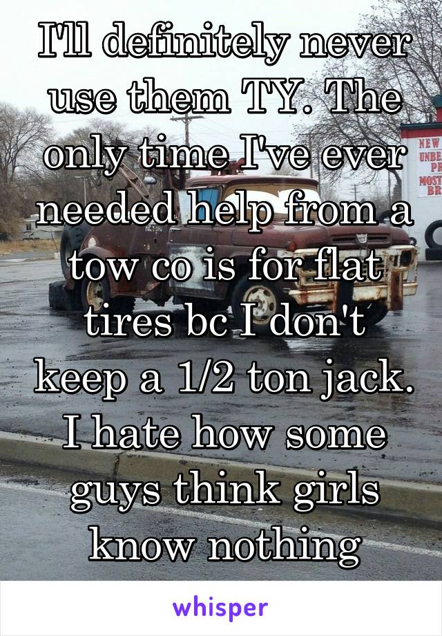 I'll definitely never use them TY. The only time I've ever needed help from a tow co is for flat tires bc I don't keep a 1/2 ton jack. I hate how some guys think girls know nothing about cars!! 😡