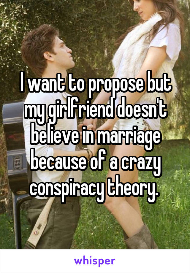 I want to propose but my girlfriend doesn't believe in marriage because of a crazy conspiracy theory. 