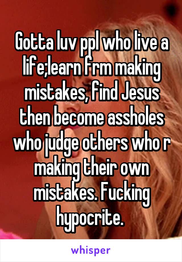 Gotta luv ppl who live a life;learn frm making mistakes, find Jesus then become assholes who judge others who r making their own mistakes. Fucking hypocrite. 