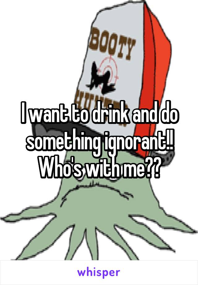 I want to drink and do something ignorant!!
Who's with me??