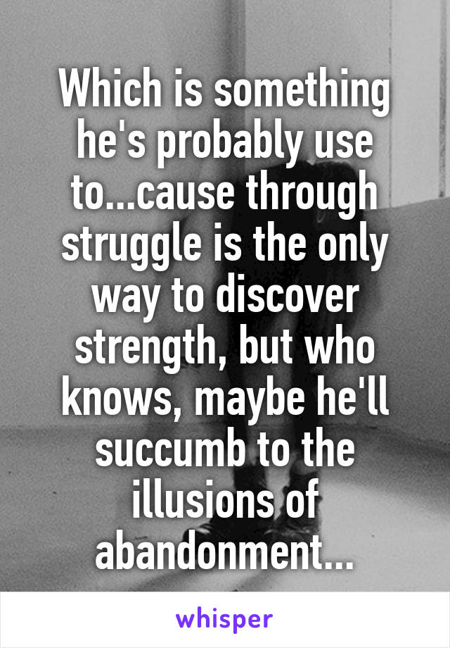 Which is something he's probably use to...cause through struggle is the only way to discover strength, but who knows, maybe he'll succumb to the illusions of abandonment...