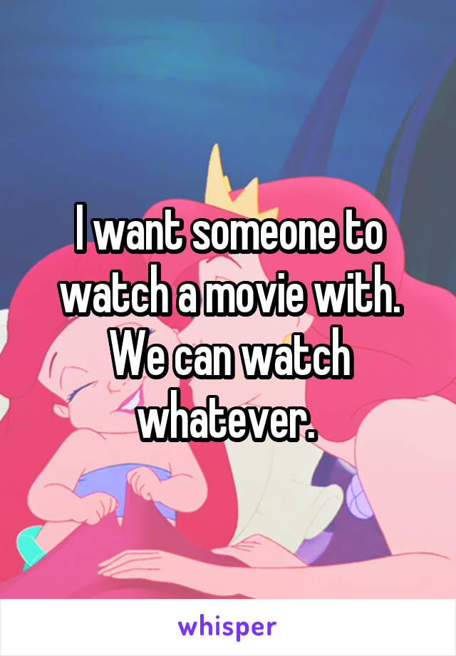 I want someone to watch a movie with. We can watch whatever. 
