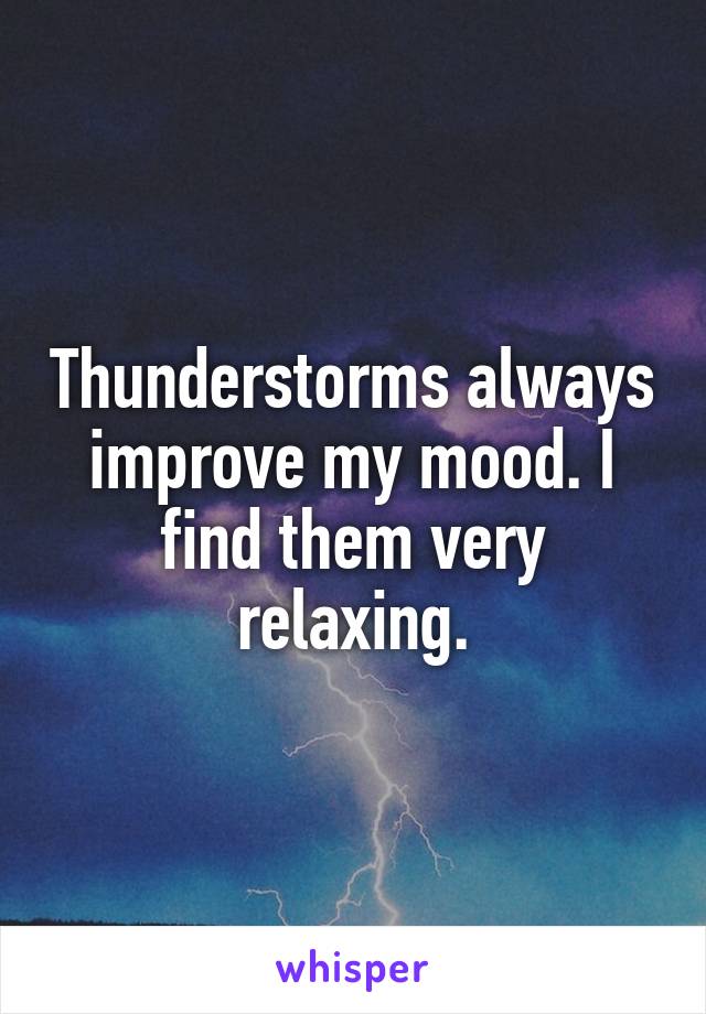 Thunderstorms always improve my mood. I find them very relaxing.
