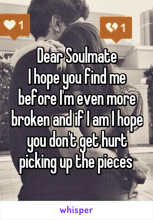 Dear Soulmate
I hope you find me before I'm even more broken and if I am I hope you don't get hurt picking up the pieces 
