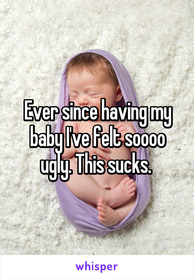 Ever since having my baby I've felt soooo ugly. This sucks. 