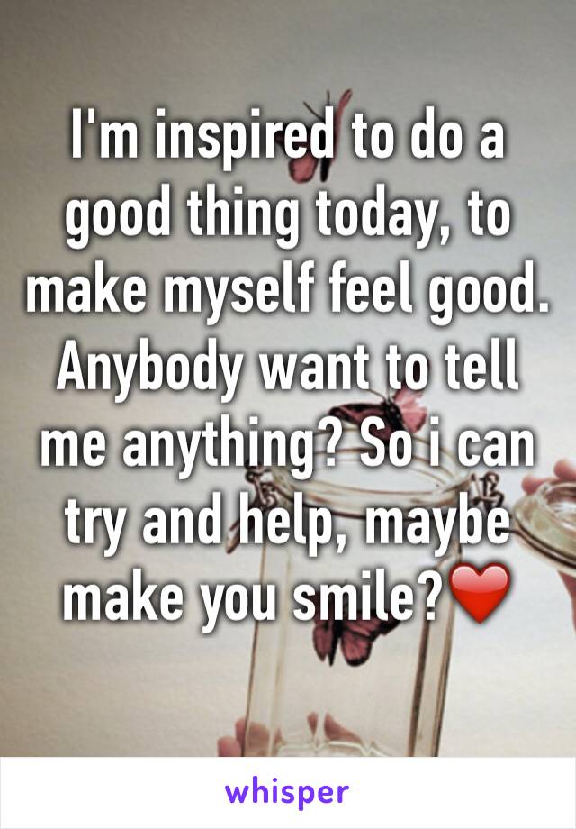 I'm inspired to do a good thing today, to make myself feel good.
Anybody want to tell me anything? So i can try and help, maybe make you smile?❤️