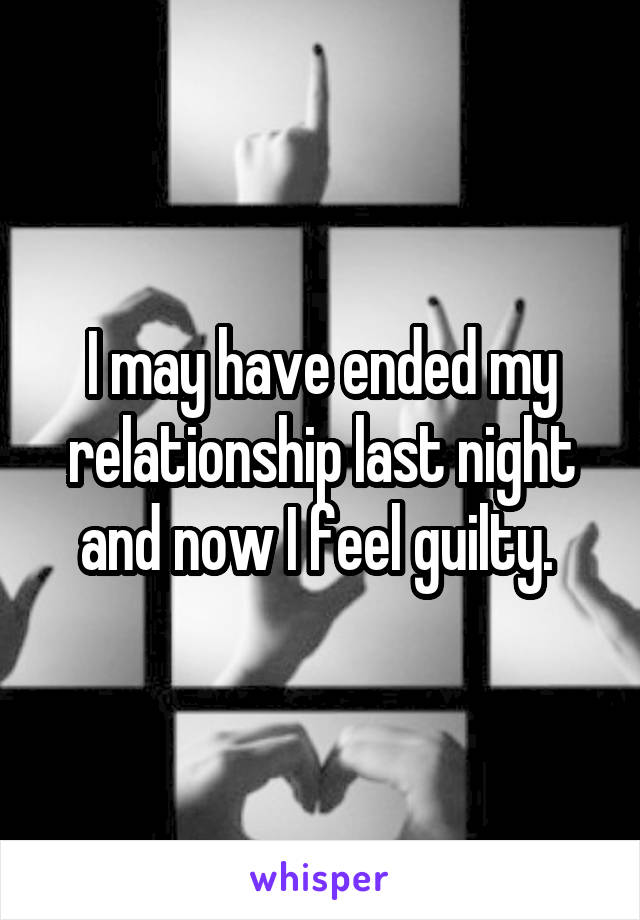I may have ended my relationship last night and now I feel guilty. 