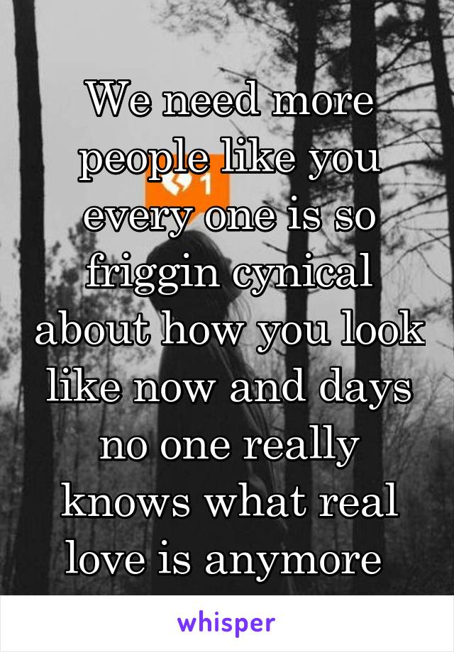 We need more people like you every one is so friggin cynical about how you look like now and days no one really knows what real love is anymore 