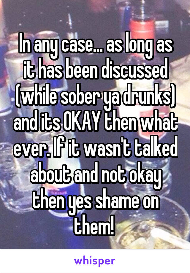 In any case... as long as it has been discussed (while sober ya drunks) and its OKAY then what ever. If it wasn't talked about and not okay then yes shame on them! 