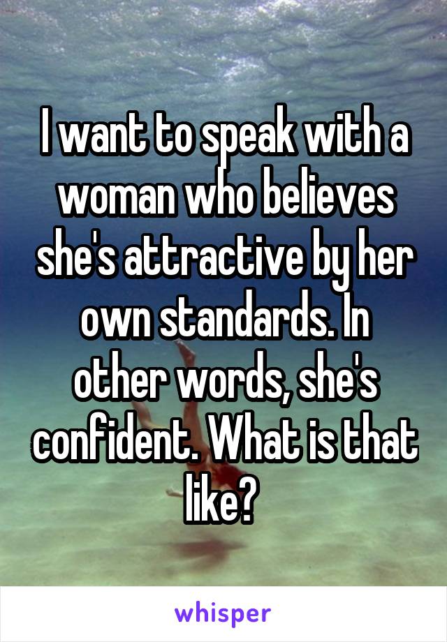 I want to speak with a woman who believes she's attractive by her own standards. In other words, she's confident. What is that like? 