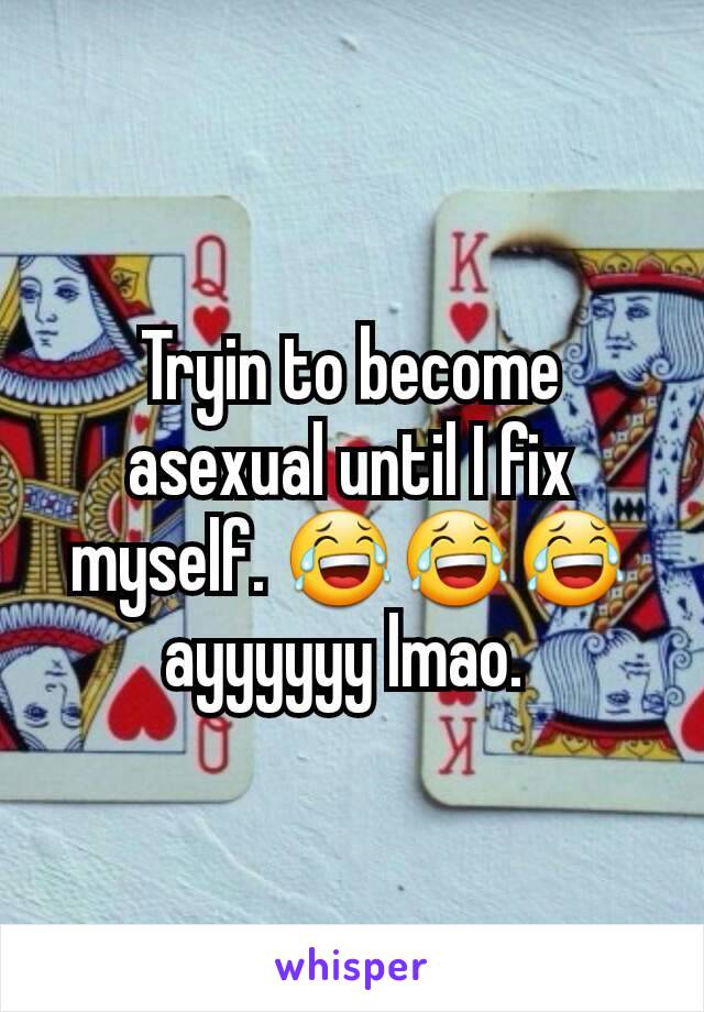 Tryin to become asexual until I fix myself. ðŸ˜‚ðŸ˜‚ðŸ˜‚ayyyyyy lmao. 