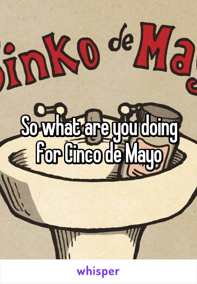 So what are you doing for Cinco de Mayo