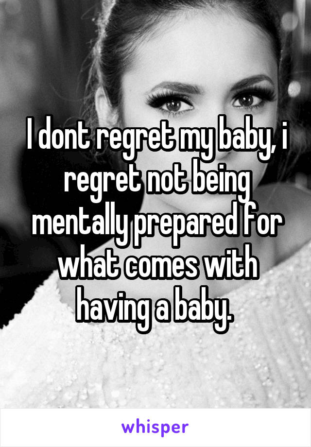 I dont regret my baby, i regret not being mentally prepared for what comes with having a baby. 