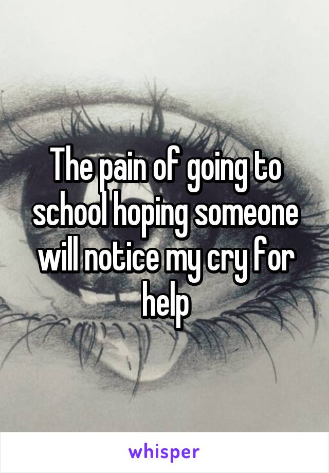 The pain of going to school hoping someone will notice my cry for help