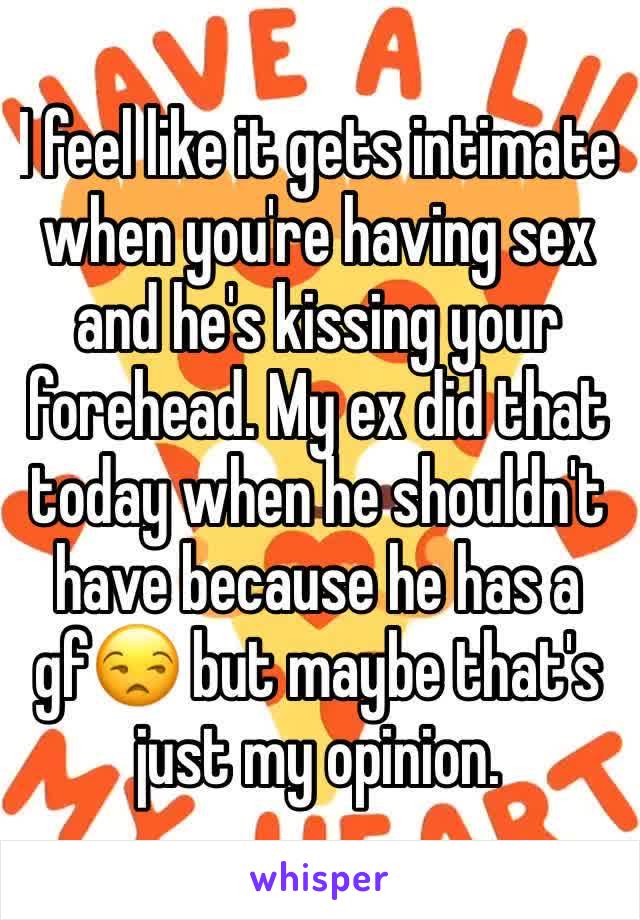 I feel like it gets intimate when you're having sex and he's kissing your forehead. My ex did that today when he shouldn't have because he has a gfðŸ˜’ but maybe that's just my opinion.