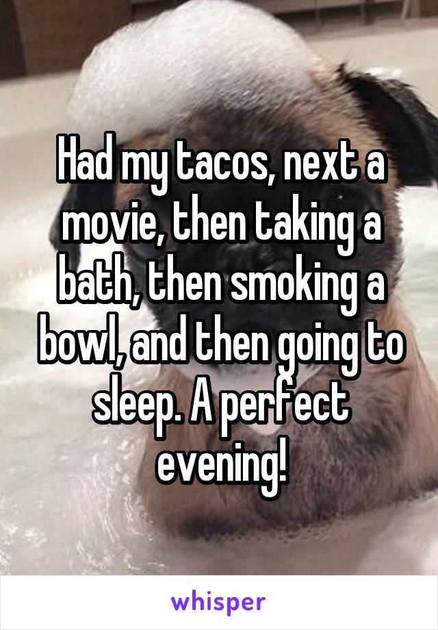 Had my tacos, next a movie, then taking a bath, then smoking a bowl, and then going to sleep. A perfect evening!