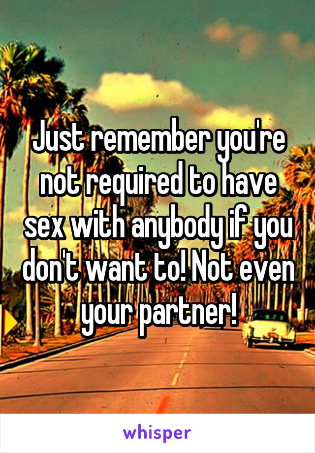 Just remember you're not required to have sex with anybody if you don't want to! Not even your partner!