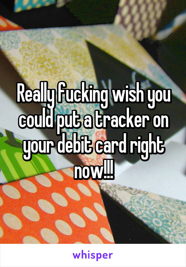 Really fucking wish you could put a tracker on your debit card right now!!!