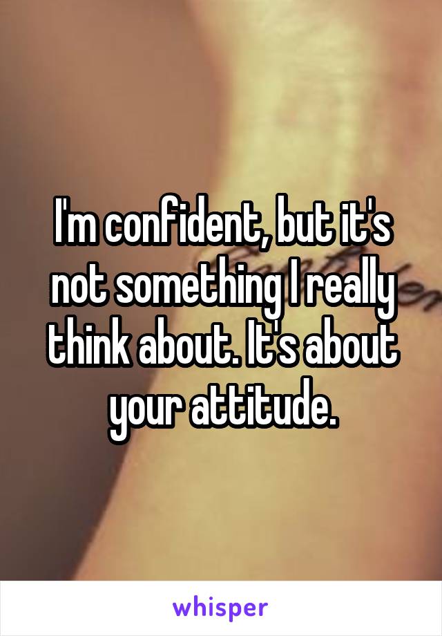 I'm confident, but it's not something I really think about. It's about your attitude.