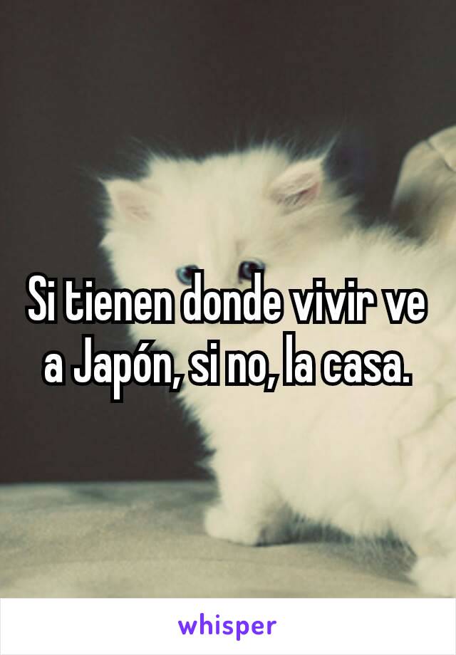 Si tienen donde vivir ve a Japón, si no, la casa.