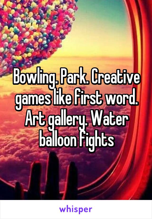 Bowling. Park. Creative games like first word. Art gallery. Water balloon fights