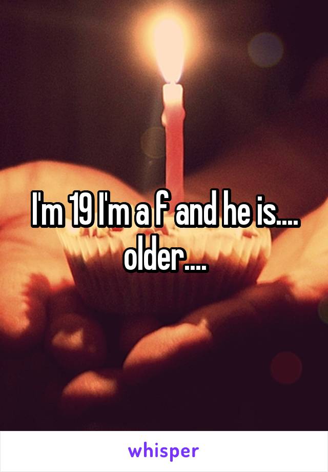 I'm 19 I'm a f and he is.... older....
