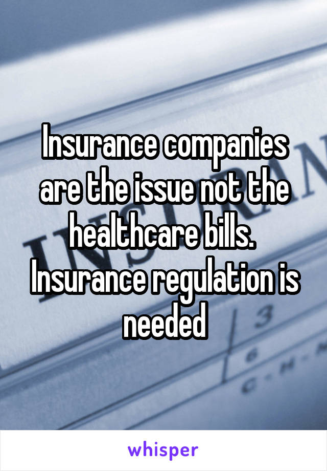 Insurance companies are the issue not the healthcare bills.  Insurance regulation is needed