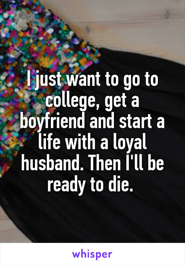 I just want to go to college, get a boyfriend and start a life with a loyal husband. Then I'll be ready to die. 