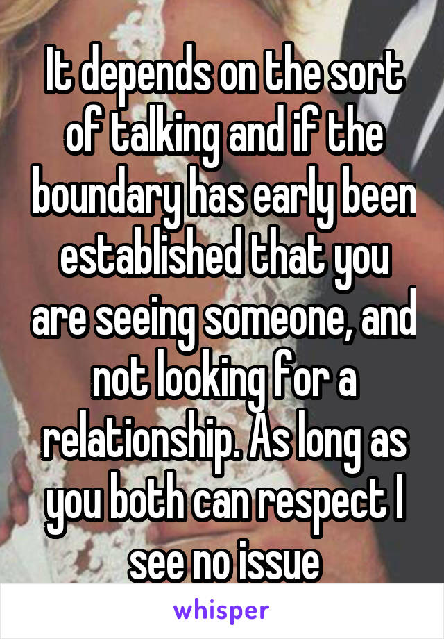 It depends on the sort of talking and if the boundary has early been established that you are seeing someone, and not looking for a relationship. As long as you both can respect I see no issue