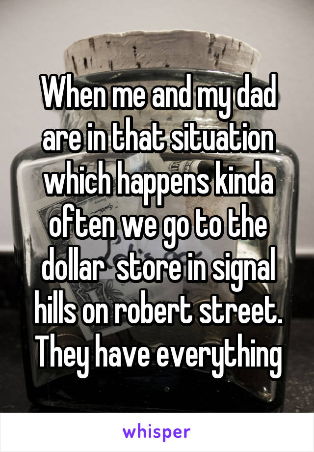 When me and my dad are in that situation which happens kinda often we go to the dollar  store in signal hills on robert street. They have everything
