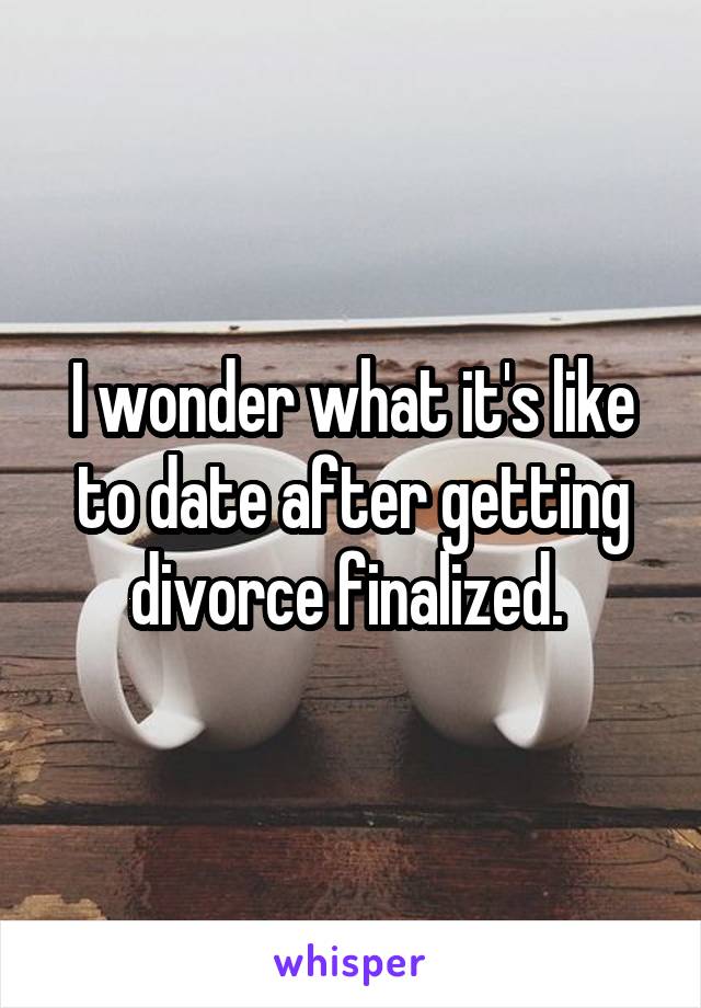 I wonder what it's like to date after getting divorce finalized. 