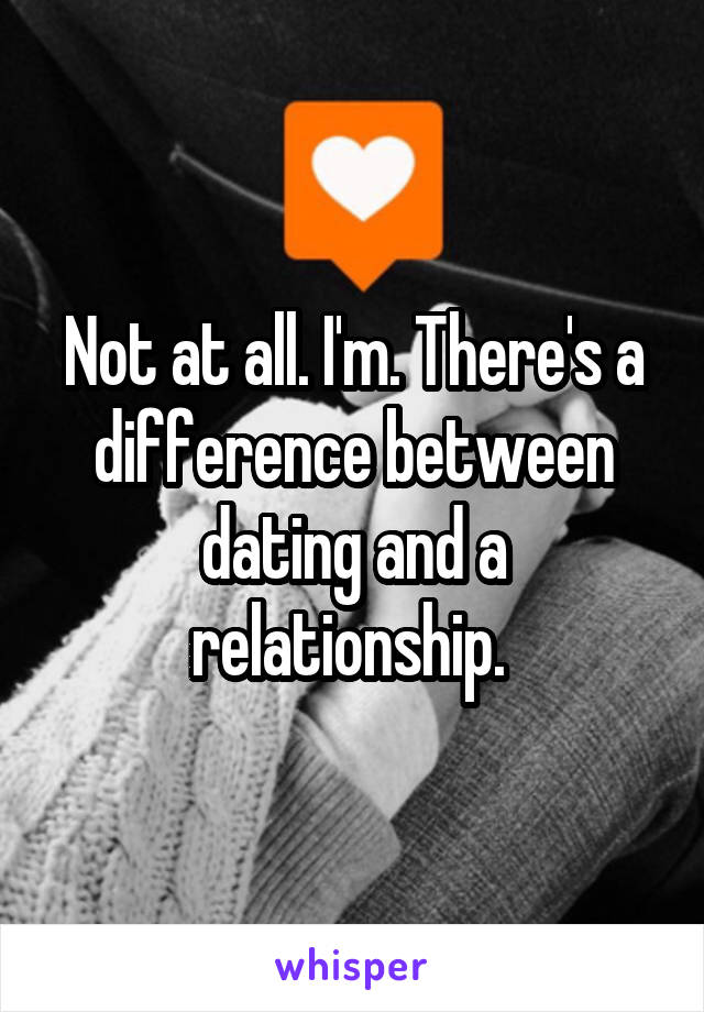 Not at all. I'm. There's a difference between dating and a relationship. 