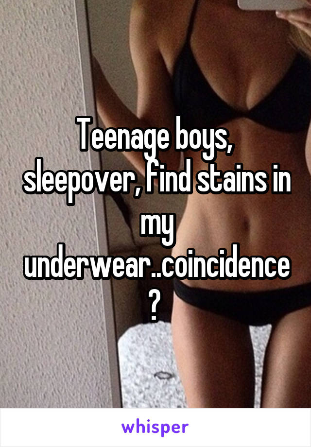Teenage boys,  sleepover, find stains in my underwear..coincidence? 